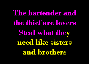 The bartender and
the thief are lovers
Steal what they
need like sisters
and brothers