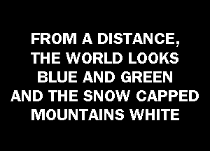 FROM A DISTANCE,
THE WORLD LOOKS
BLUE AND GREEN
AND THE SNOW CAPPED
MOUNTAINS WHITE