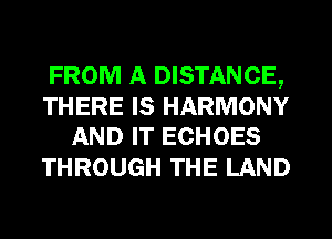FROM A DISTANCE,

THERE IS HARMONY
AND IT ECHOES

THROUGH THE LAND