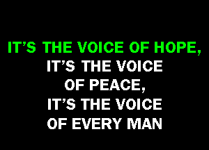ITS THE VOICE OF HOPE,
ITS THE VOICE
OF PEACE,
ITS THE VOICE
OF EVERY MAN