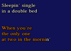 Sleepin' single
in a double bed

XVhen you're
the only one
at two in the mornin'
