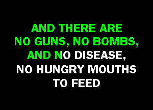 AND THERE ARE
NO GUNS, N0 BOMBS,
AND NO DISEASE,
N0 HUNGRY MOUTHS
T0 FEED