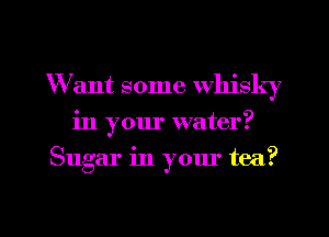 W ant some whisky
in your water?
Sugar in your tea?

g