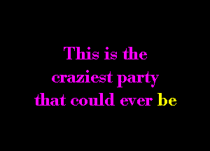 This is the

craziest party

that could ever be