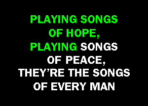 PLAYING SONGS
OF HOPE,

PLAYING SONGS

OF PEACE,
THEWRE THE SONGS

OF EVERY MAN