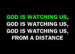 GOD IS WATCHING US,
GOD IS WATCHING US,

GOD IS WATCHING US,
FROM A DISTANCE