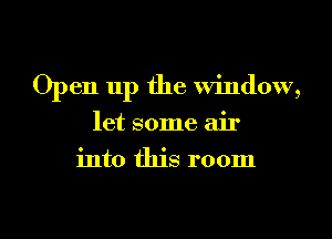 Open up the window,
let some air
into this room

g