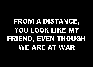 FROM A DISTANCE,
YOU LOOK LIKE MY
FRIEND, EVEN THOUGH
WE ARE AT WAR