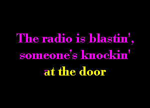 The radio is blastin',
someone's knockin'
at the door