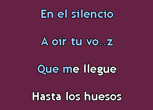 En el silencio

A oir tu vo. .2

Que me llegue

Hasta los huesos