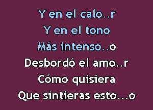 Yen el calo..r
Y en el tono
Mas intenso..o

Desbordd el amo..r
Cc'Jmo quisiera
Que sintieras esto. . .o
