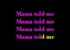 Mama told me
Mama told me
Mama. told me

Mama told me

Q
