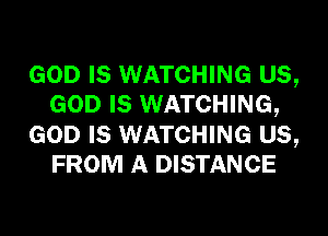 GOD IS WATCHING US,
GOD IS WATCHING,

GOD IS WATCHING US,
FROM A DISTANCE