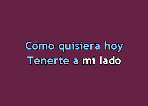 Cdmo quisiera hoy

Tenerte a mi lado