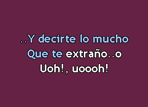 ..Y decirte lo mucho

Que te extrafxo..o
Uoh!,uoooh!