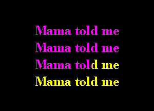 Mama told me
Mama told me
Mama. told me

Mama told me

Q