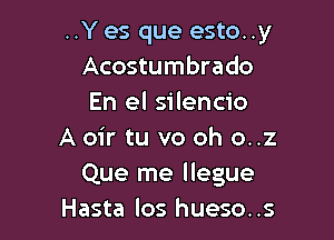 ..Y es que esto..y
Acostumbrado
En el silencio

A oir tu v0 oh o..z
Que me llegue
Hasta los hueso..s