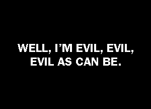 WELL, PM EVIL, EVIL,

EVIL AS CAN BE.