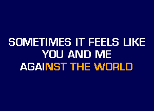 SOMETIMES IT FEELS LIKE
YOU AND ME
AGAINST THE WORLD