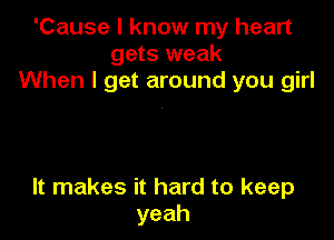 'Cause I know my heart
gets weak
When I get around you girl

It makes it hard to keep
yeah