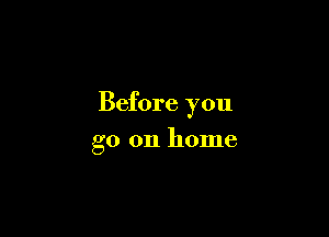 Before you

go 011 home