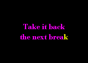 Take it back

the next break