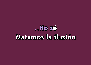 ..Nose5.

Matamos la ilusi6n