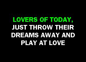 LOVERS 0F TODAY,

JUST THROW THEIR

DREAMS AWAY AND
PLAY AT LOVE