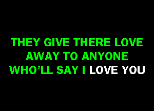 THEY GIVE THERE LOVE
AWAY TO ANYONE
WHOlL SAY I LOVE YOU