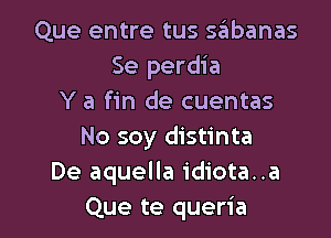 Que entre tus sabanas
Se perdia
Y a fin de cuentas

No soy distinta
De aquella idiota..a
Que te queria