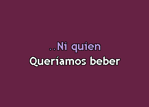 ..Ni quien

Queriamos beber