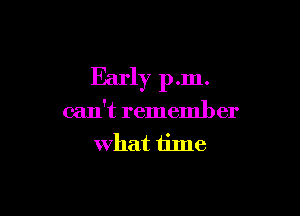 Early p.m.

can't remember
What time