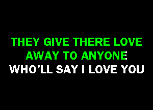 THEY GIVE THERE LOVE
AWAY TO ANYONE
WHOlL SAY I LOVE YOU