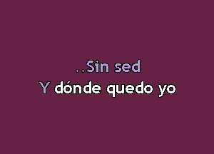 ..Sin sed

Y dbnde quedo yo