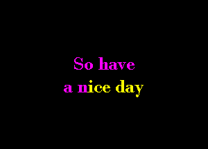 So have

a nice day