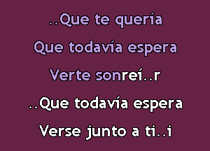 ..Que te queria
Que todavia espera

Verte sonrei. .r

..Que todavia espera

Verse junto a ti..i