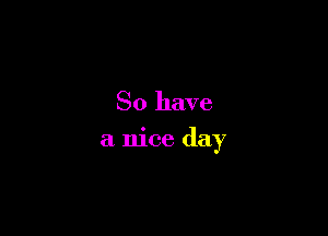 So have

a nice day