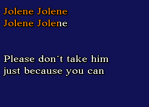 Jolene Jolene
Jolene Jolene

Please don't take him
just because you can
