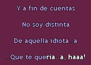 Y a fin de cuentas
No soy distinta

De aquella idiota..a

..Que te queria..a, haaa!