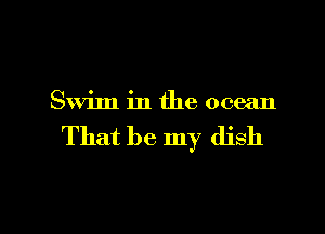 Swim in the ocean

That be my dish