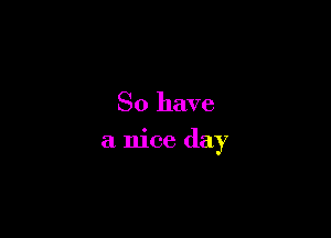 So have

a nice day