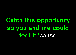 Catch this opportunity

so you and me could
feel it 'cause