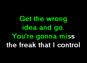 Get the wrong
idea and go.

You're gonna miss
the freak that I control
