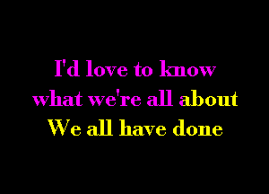 I'd love to know
What we're all about
We all have done