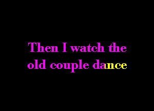 Then I watch the

old couple dance