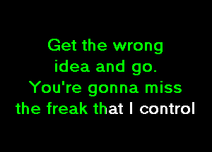 Get the wrong
idea and go.

You're gonna miss
the freak that I control
