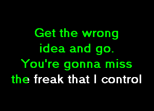 Get the wrong
idea and go.

You're gonna miss
the freak that I control