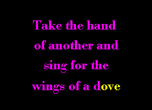 Take the hand

of another and

sing for the

wings of a dove l