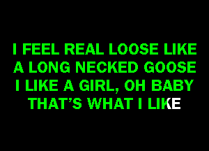 I FEEL REAL LOOSE LIKE

A LONG NECKED GOOSE

I LIKE A GIRL, 0H BABY
THATIS WHAT I LIKE
