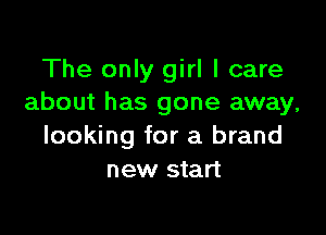 The only girl I care
about has gone away,

looking for a brand
new start